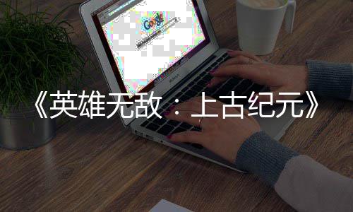 纪元雄无日销特别敌好评万份量破英上古 首