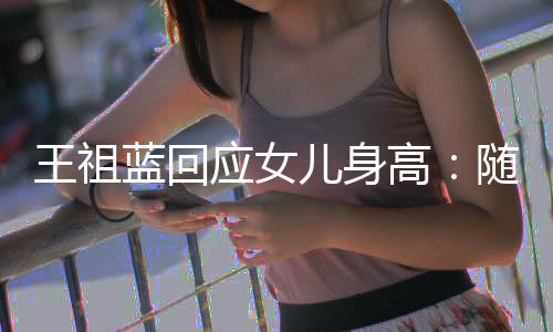 怎么长得像我高儿身王祖蓝回老婆了应女随我