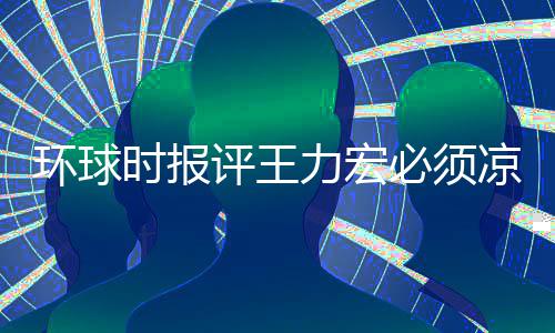 必须评王暂时 这够退圈环球还不力宏凉 时报恐怕