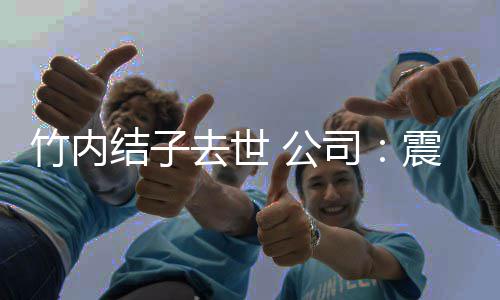 结子 叫竹内震惊人活 公停所动缅怀有艺去世司