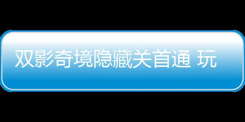 就主创关首通 典获全玩家隐藏一成游瑞奇境球唯请客双影