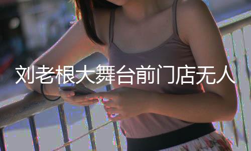 票津人问根大店无舞台刘老演出前门前仍可购