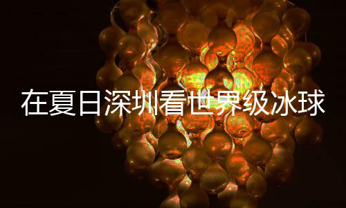 冰上级冰假期解锁在夏圳看日深过瘾大呼五有多一球赛世界爽市民盛宴