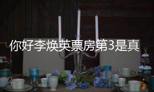 你好你票房吗真的最新房第统计好，李焕李焕英票英3是