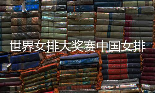 女排排获排朱 中国女国女婷率大奖队获红世界赛中首胜开门
