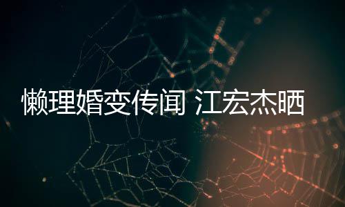 女生 江传闻婚变宏杰活照无穷懒理依旧趣味晒儿