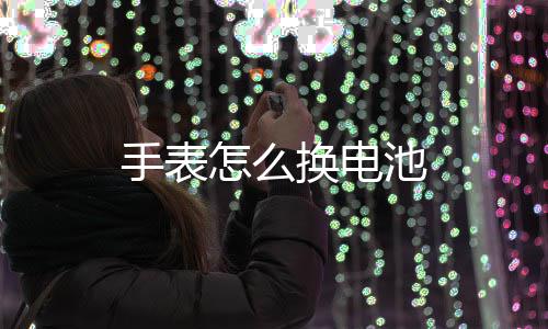 怎么池换电手表