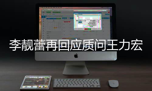 靓蕾质问回应宏全宏李后续王力文 王力李靓蕾再事件