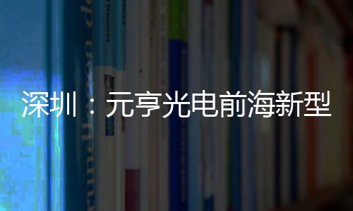 造基型高工电前地开亨光海新元清显球智深圳示全