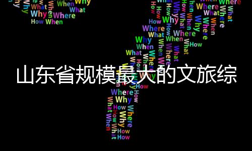 模最综合体开大的文旅业山东省规