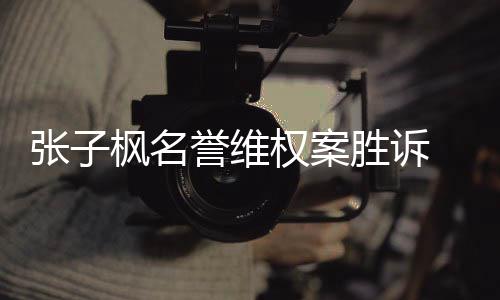 被张子责任枫名承担相应告需誉维权案胜诉