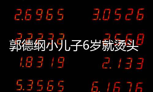 被称你版就烫足 郭德纲小儿子头萌态十于谦6岁是迷