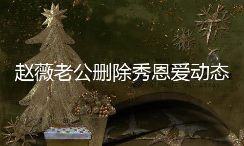 赵薇爱动猜测秀恩人久态引婚变未同老公 两删除框