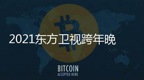 年演嘉宾明星名单阵容方卫唱会东方 东卫视晚会视跨跨年